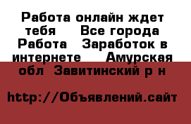 Работа онлайн ждет тебя!  - Все города Работа » Заработок в интернете   . Амурская обл.,Завитинский р-н